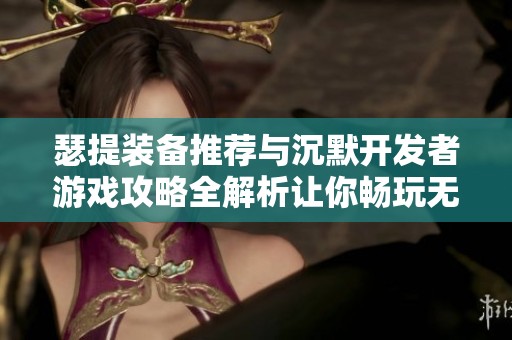 瑟提装备推荐与沉默开发者游戏攻略全解析让你畅玩无阻