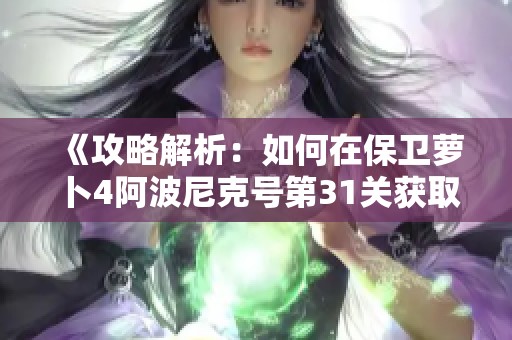 《攻略解析：如何在保卫萝卜4阿波尼克号第31关获取满星通关》