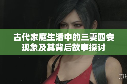 古代家庭生活中的三妻四妾现象及其背后故事探讨