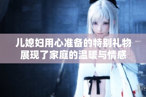 儿媳妇用心准备的特别礼物展现了家庭的温暖与情感