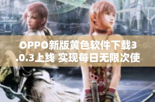 OPPO新版黄色软件下载3.0.3上线 实现每日无限次使用功能