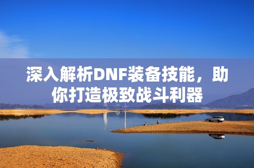 深入解析DNF装备技能，助你打造极致战斗利器