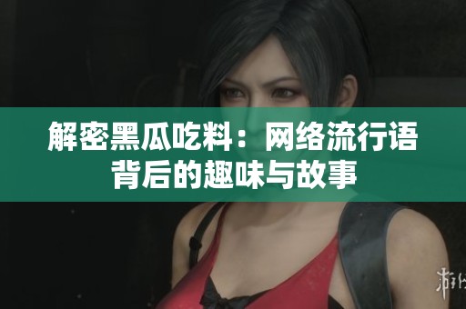 解密黑瓜吃料：网络流行语背后的趣味与故事
