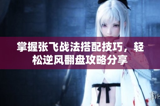 掌握张飞战法搭配技巧，轻松逆风翻盘攻略分享