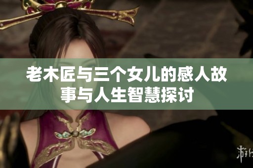 老木匠与三个女儿的感人故事与人生智慧探讨