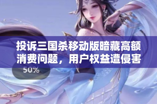 投诉三国杀移动版暗藏高额消费问题，用户权益遭侵害