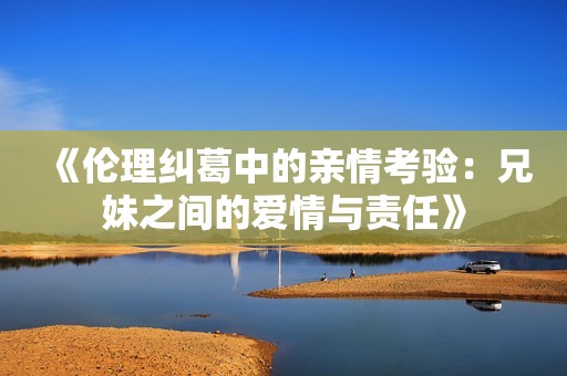 《伦理纠葛中的亲情考验：兄妹之间的爱情与责任》