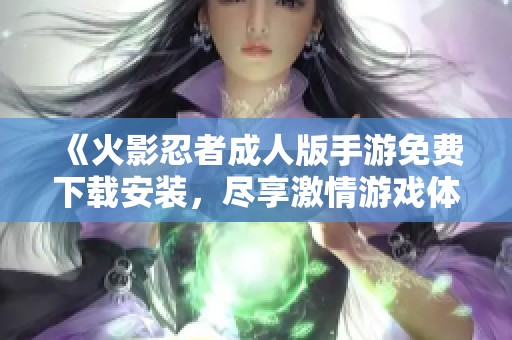 《火影忍者成人版手游免费下载安装，尽享激情游戏体验》