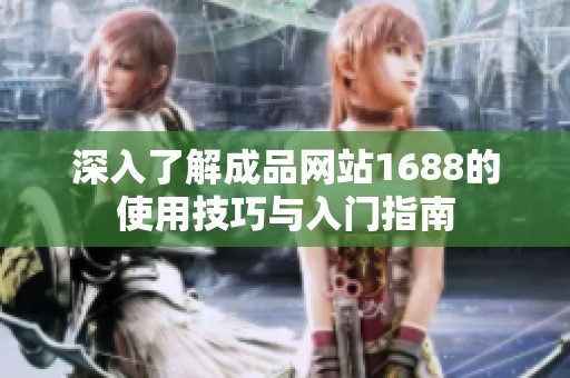 深入了解成品网站1688的使用技巧与入门指南