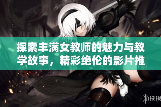 探索丰满女教师的魅力与教学故事，精彩绝伦的影片推荐