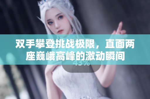 双手攀登挑战极限，直面两座巍峨高峰的激动瞬间
