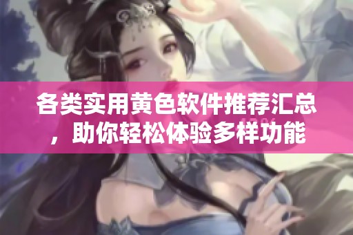 各类实用黄色软件推荐汇总，助你轻松体验多样功能