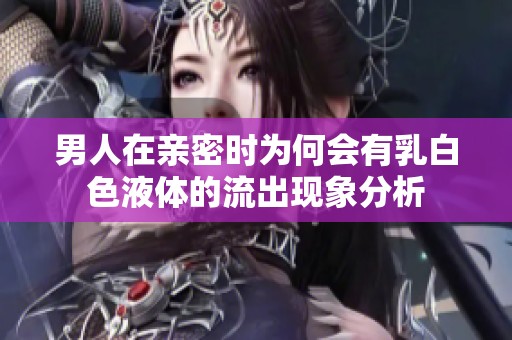 男人在亲密时为何会有乳白色液体的流出现象分析
