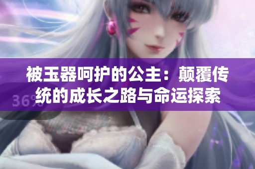 被玉器呵护的公主：颠覆传统的成长之路与命运探索