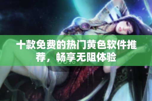 十款免费的热门黄色软件推荐，畅享无阻体验