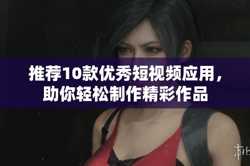 推荐10款优秀短视频应用，助你轻松制作精彩作品