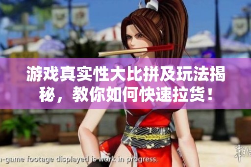 游戏真实性大比拼及玩法揭秘，教你如何快速拉货！