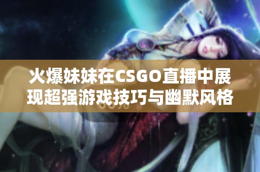 火爆妹妹在CSGO直播中展现超强游戏技巧与幽默风格