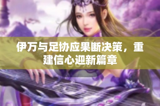 伊万与足协应果断决策，重建信心迎新篇章
