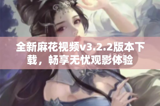 全新麻花视频v3.2.2版本下载，畅享无忧观影体验