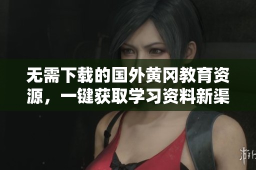无需下载的国外黄冈教育资源，一键获取学习资料新渠道