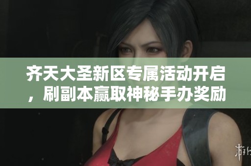 齐天大圣新区专属活动开启，刷副本赢取神秘手办奖励！