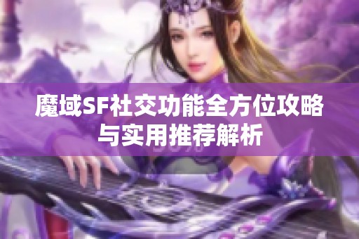魔域SF社交功能全方位攻略与实用推荐解析