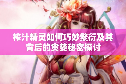 榨汁精灵如何巧妙繁衍及其背后的贪婪秘密探讨