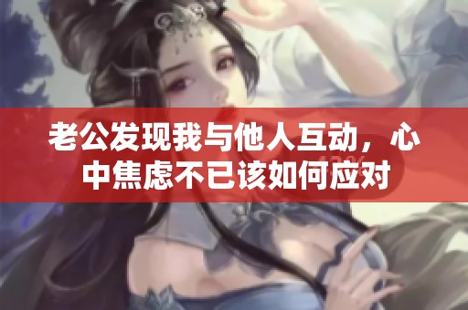 老公发现我与他人互动，心中焦虑不已该如何应对
