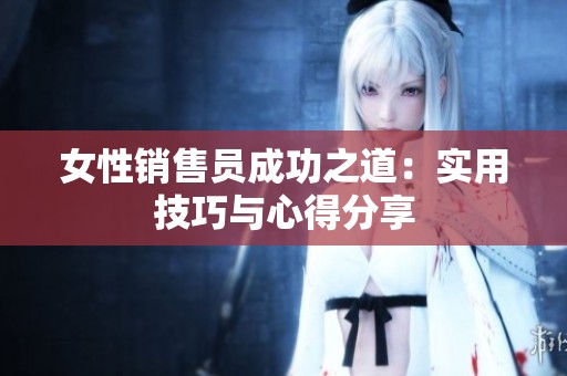女性销售员成功之道：实用技巧与心得分享