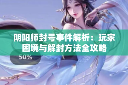 阴阳师封号事件解析：玩家困境与解封方法全攻略