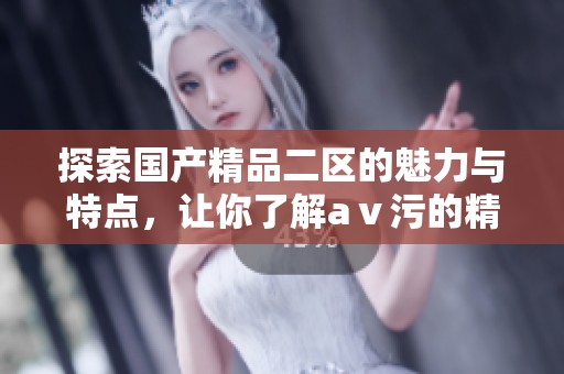 探索国产精品二区的魅力与特点，让你了解aⅴ污的精彩内容