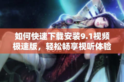 如何快速下载安装9.1视频极速版，轻松畅享视听体验