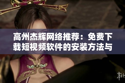 高州杰辉网络推荐：免费下载短视频软件的安装方法与技巧