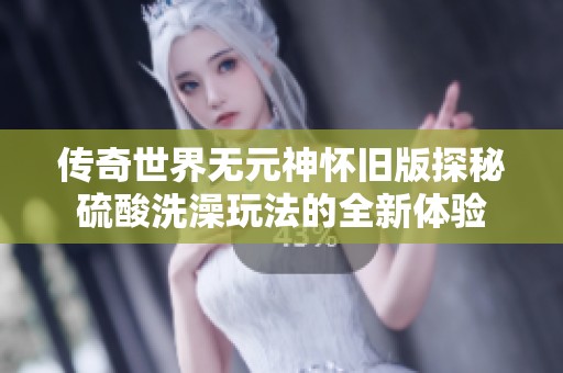 传奇世界无元神怀旧版探秘硫酸洗澡玩法的全新体验
