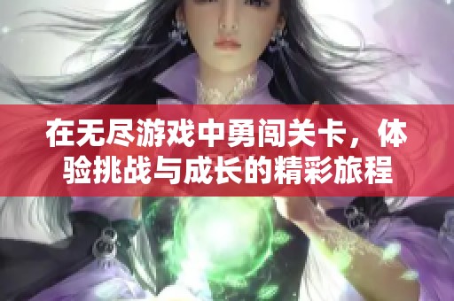 在无尽游戏中勇闯关卡，体验挑战与成长的精彩旅程