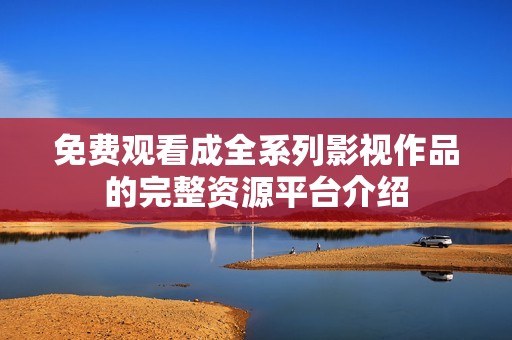 免费观看成全系列影视作品的完整资源平台介绍