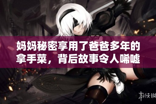 妈妈秘密享用了爸爸多年的拿手菜，背后故事令人唏嘘