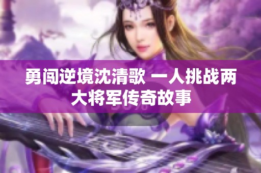 勇闯逆境沈清歌 一人挑战两大将军传奇故事