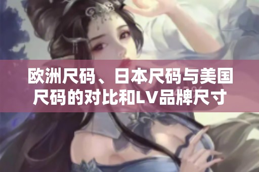 欧洲尺码、日本尺码与美国尺码的对比和LV品牌尺寸解析