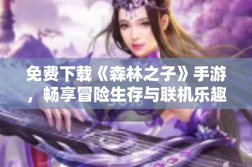 免费下载《森林之子》手游，畅享冒险生存与联机乐趣