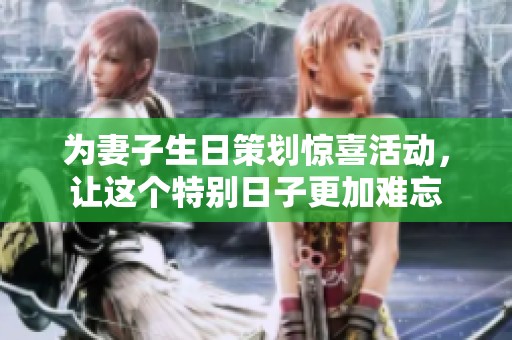 为妻子生日策划惊喜活动，让这个特别日子更加难忘