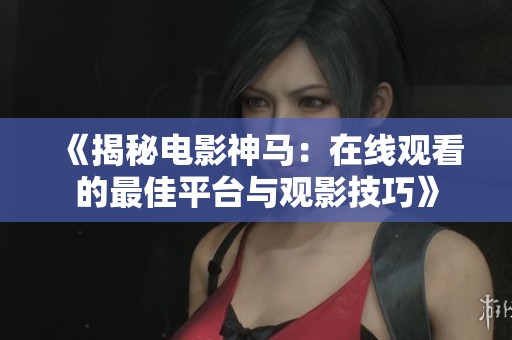 《揭秘电影神马：在线观看的最佳平台与观影技巧》