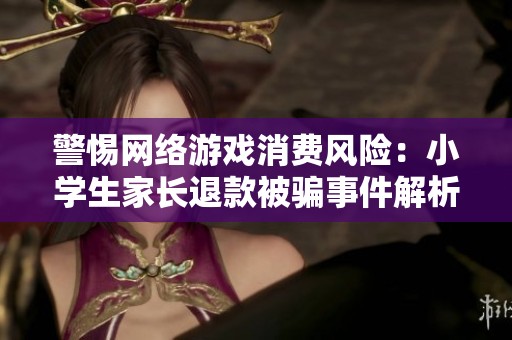 警惕网络游戏消费风险：小学生家长退款被骗事件解析