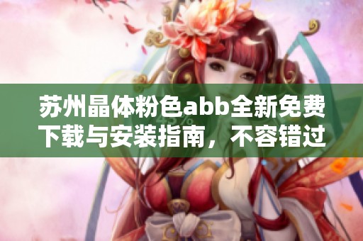 苏州晶体粉色abb全新免费下载与安装指南，不容错过！