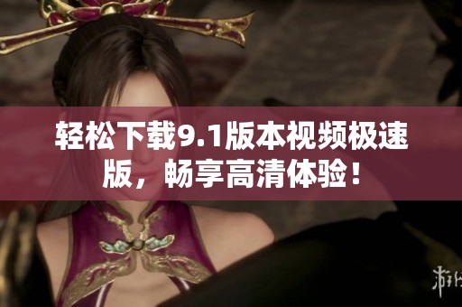 轻松下载9.1版本视频极速版，畅享高清体验！