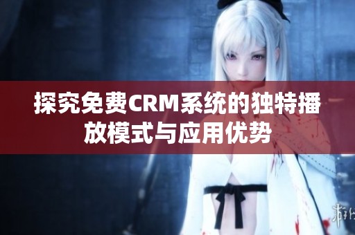 探究免费CRM系统的独特播放模式与应用优势