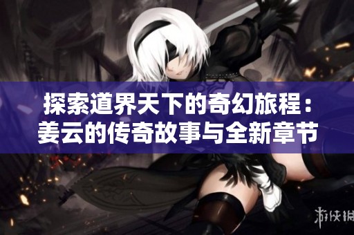 探索道界天下的奇幻旅程：姜云的传奇故事与全新章节尽在笔趣阁