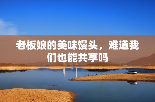 老板娘的美味馒头，难道我们也能共享吗