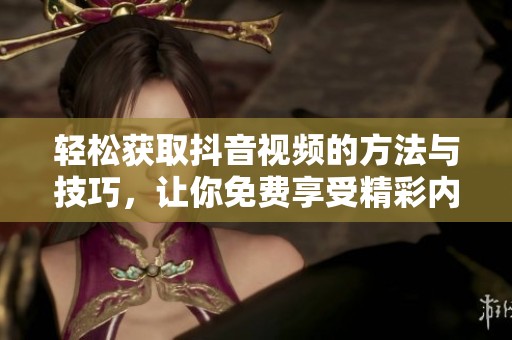 轻松获取抖音视频的方法与技巧，让你免费享受精彩内容
